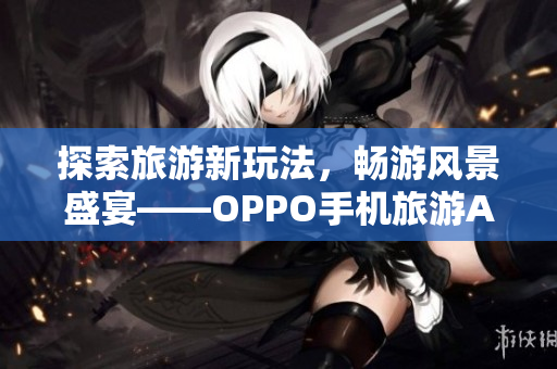 探索旅游新玩法，畅游风景盛宴——OPPO手机旅游APP下载