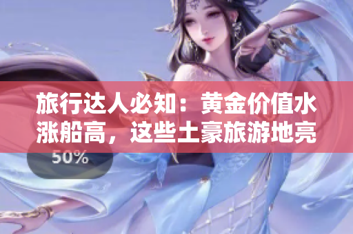 旅行达人必知：黄金价值水涨船高，这些土豪旅游地亮点燃爆！