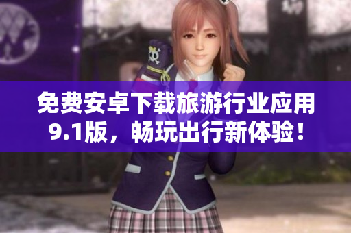 免费安卓下载旅游行业应用9.1版，畅玩出行新体验！