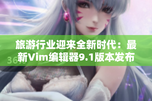 旅游行业迎来全新时代：最新Vim编辑器9.1版本发布