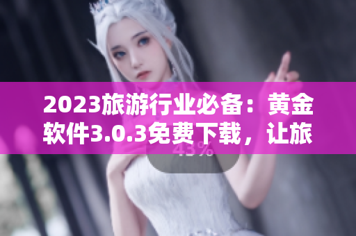 2023旅游行业必备：黄金软件3.0.3免费下载，让旅行更轻松！