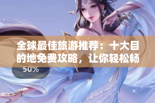 全球最佳旅游推荐：十大目的地免费攻略，让你轻松畅游美景
