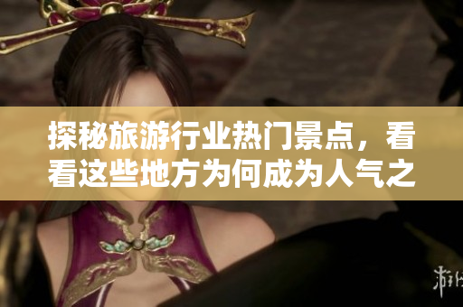 探秘旅游行业热门景点，看看这些地方为何成为人气之选
