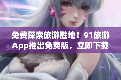免费探索旅游胜地！91旅游App推出免费版，立即下载畅游世界