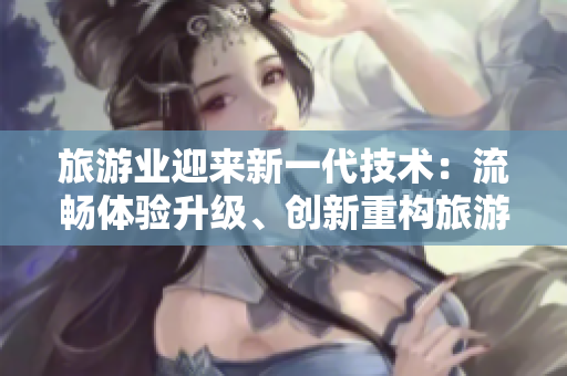 旅游业迎来新一代技术：流畅体验升级、创新重构旅游模式