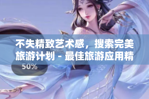 不失精致艺术感，搜索完美旅游计划 - 最佳旅游应用精选