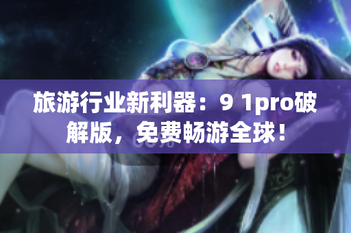 旅游行业新利器：9 1pro破解版，免费畅游全球！