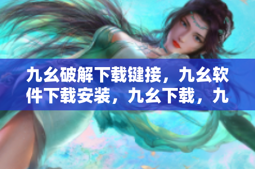 九幺破解下载键接，九幺软件下载安装，九幺下载，九幺免费版下载安装，九幺免费版网站nba----dh95O45hHar5