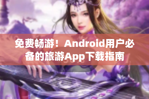 免费畅游！Android用户必备的旅游App下载指南