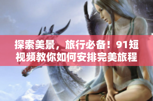 探索美景，旅行必备！9.1短视频教你如何安排完美旅程