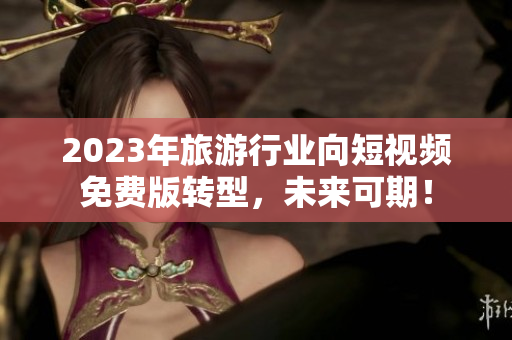 2023年旅游行业向短视频免费版转型，未来可期！