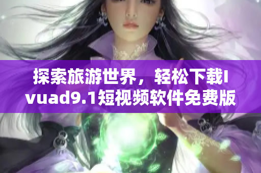 探索旅游世界，轻松下载Ivuad9.1短视频软件免费版