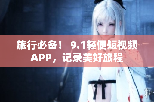 旅行必备！ 9.1轻便短视频APP，记录美好旅程