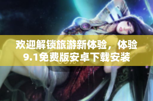 欢迎解锁旅游新体验，体验9.1免费版安卓下载安装