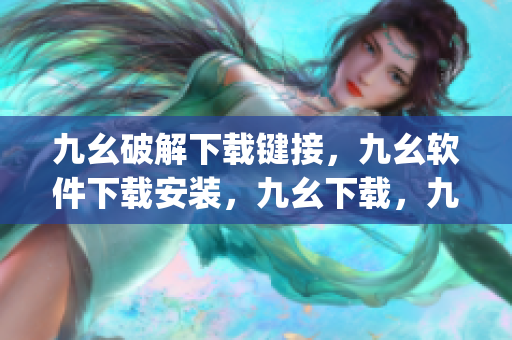 九幺破解下载键接，九幺软件下载安装，九幺下载，九幺免费版下载安装，九幺免费版网站nba----Y7mN2Jg3WsiP