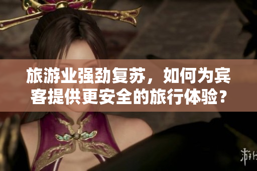 旅游业强劲复苏，如何为宾客提供更安全的旅行体验？