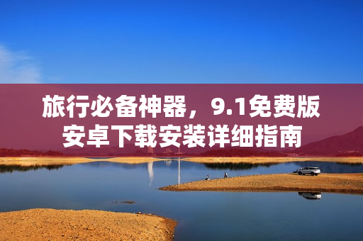 旅行必备神器，9.1免费版安卓下载安装详细指南
