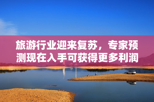 旅游行业迎来复苏，专家预测现在入手可获得更多利润