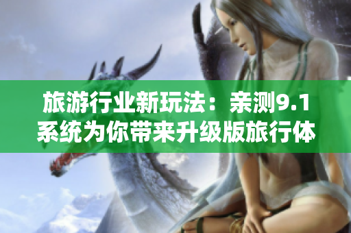 旅游行业新玩法：亲测9.1系统为你带来升级版旅行体验