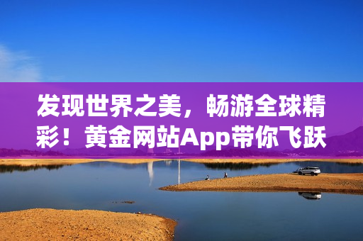 发现世界之美，畅游全球精彩！黄金网站App带你飞跃旅游界限