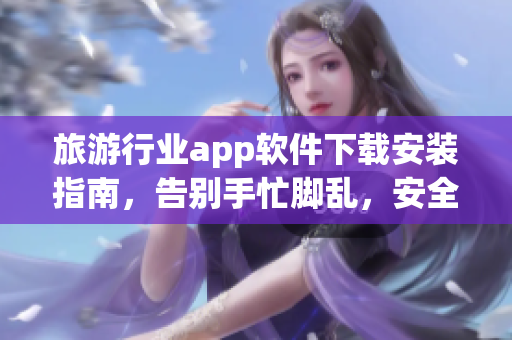 旅游行业app软件下载安装指南，告别手忙脚乱，安全快捷