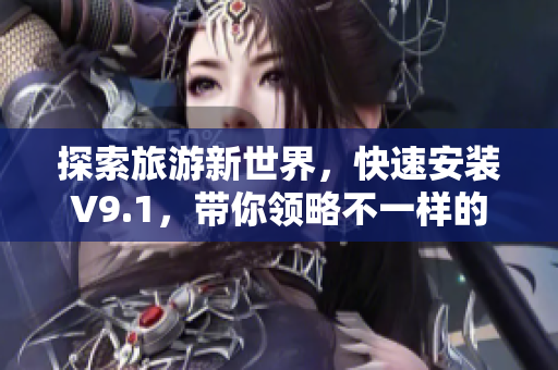 探索旅游新世界，快速安装V9.1，带你领略不一样的旅游体验！