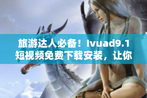 旅游达人必备！Ivuad9.1短视频免费下载安装，让你的旅行更有趣！