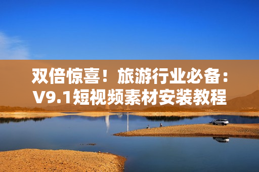 双倍惊喜！旅游行业必备：V9.1短视频素材安装教程