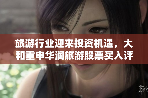 旅游行业迎来投资机遇，大和重申华润旅游股票买入评级
