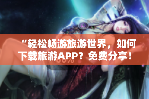 “轻松畅游旅游世界，如何下载旅游APP？免费分享！”