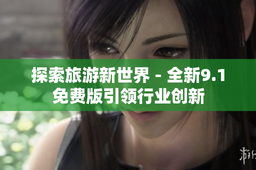 探索旅游新世界 - 全新9.1免费版引领行业创新