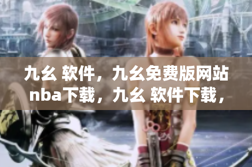 九幺 软件，九幺免费版网站nba下载，九幺 软件下载，九幺免费版下载，九幺短视频软件安装免费版----iFlot6NILpLB