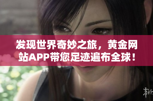 发现世界奇妙之旅，黄金网站APP带您足迹遍布全球！