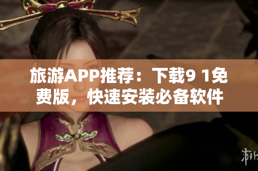 旅游APP推荐：下载9 1免费版，快速安装必备软件