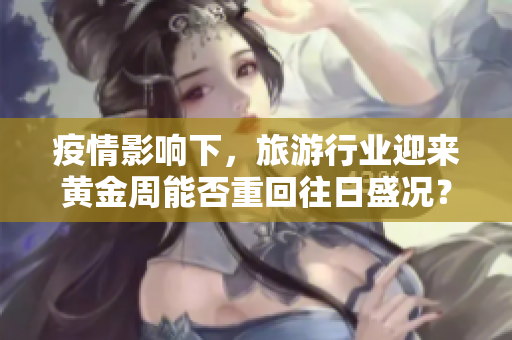 疫情影响下，旅游行业迎来黄金周能否重回往日盛况？
