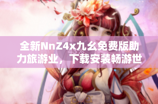 全新NnZ4x九幺免费版助力旅游业，下载安装畅游世界