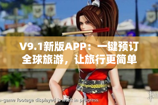 V9.1新版APP：一键预订全球旅游，让旅行更简单