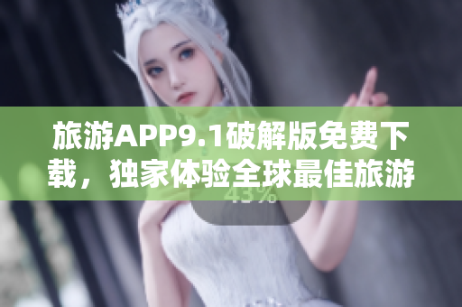 旅游APP9.1破解版免费下载，独家体验全球最佳旅游酒店！