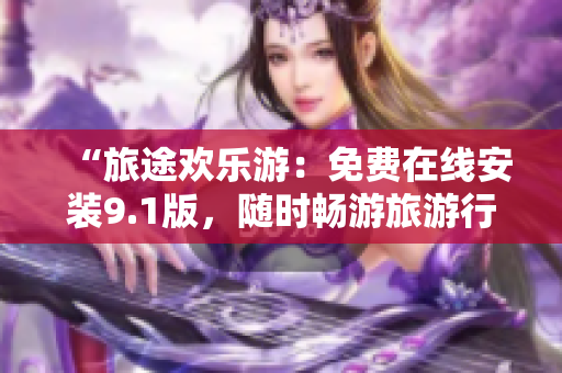 “旅途欢乐游：免费在线安装9.1版，随时畅游旅游行业”