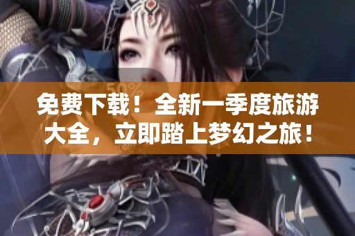 免费下载！全新一季度旅游大全，立即踏上梦幻之旅！