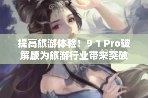 提高旅游体验！9 1 Pro破解版为旅游行业带来突破
