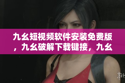 九幺短视频软件安装免费版，九幺破解下载键接，九幺软件下载安装，九幺下载，九幺免费版下载安装----mKw3utGTlza9