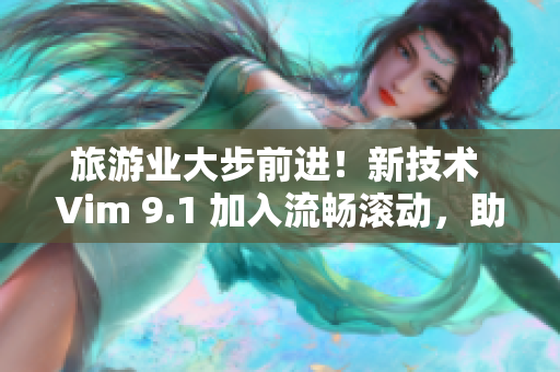 旅游业大步前进！新技术 Vim 9.1 加入流畅滚动，助力行业升级