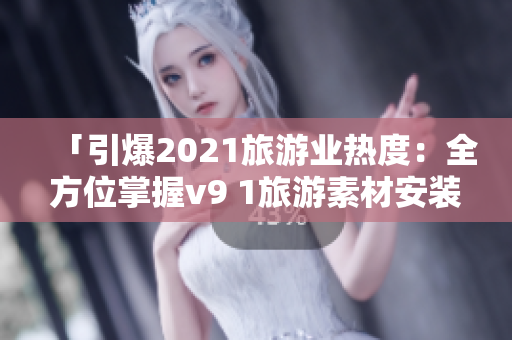 「引爆2021旅游业热度：全方位掌握v9 1旅游素材安装技巧」