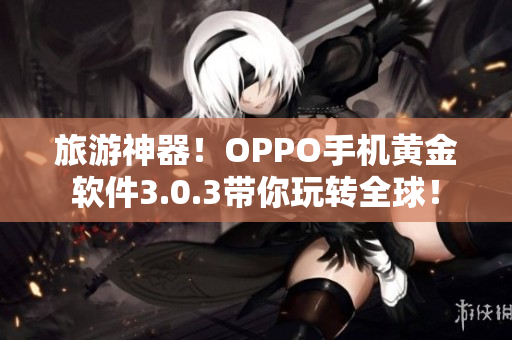 旅游神器！OPPO手机黄金软件3.0.3带你玩转全球！