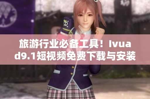 旅游行业必备工具！Ivuad9.1短视频免费下载与安装指南