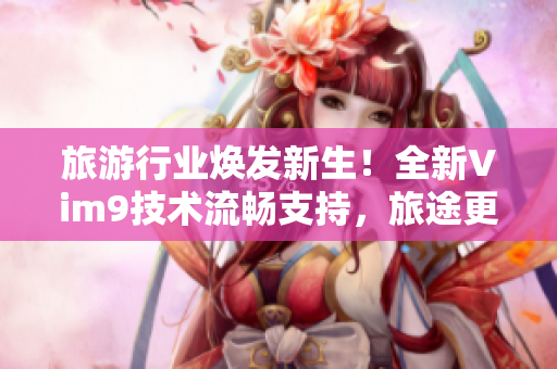 旅游行业焕发新生！全新Vim9技术流畅支持，旅途更顺畅