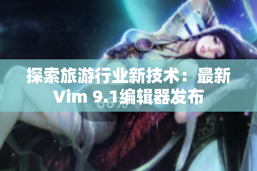 探索旅游行业新技术：最新Vim 9.1编辑器发布