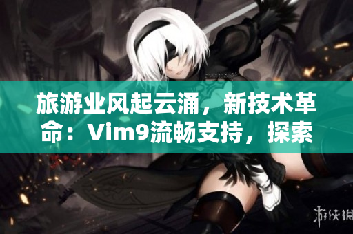 旅游业风起云涌，新技术革命：Vim9流畅支持，探索行业新境界！