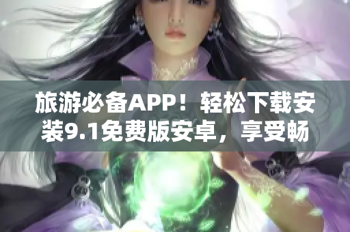 旅游必备APP！轻松下载安装9.1免费版安卓，享受畅游之旅